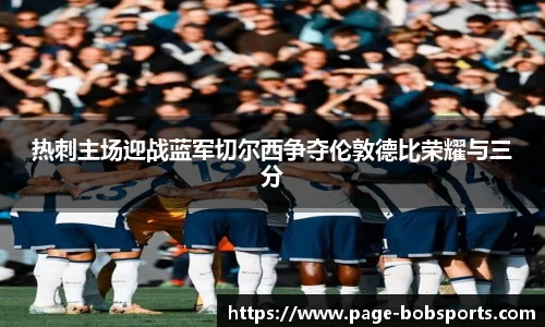 热刺主场迎战蓝军切尔西争夺伦敦德比荣耀与三分